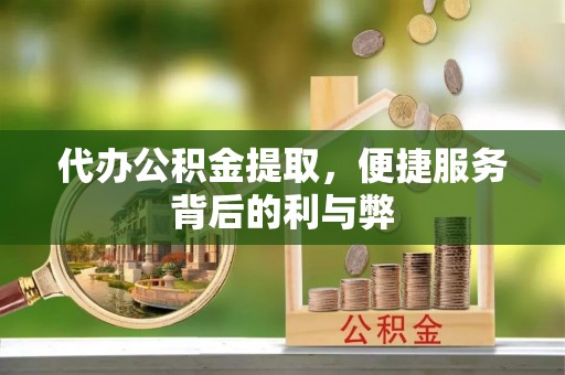武进代办公积金提取，便捷服务背后的利与弊