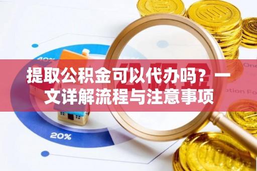 武进提取公积金可以代办吗？一文详解流程与注意事项