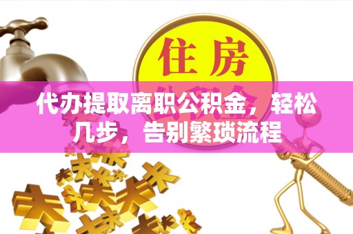 武进代办提取离职公积金，轻松几步，告别繁琐流程