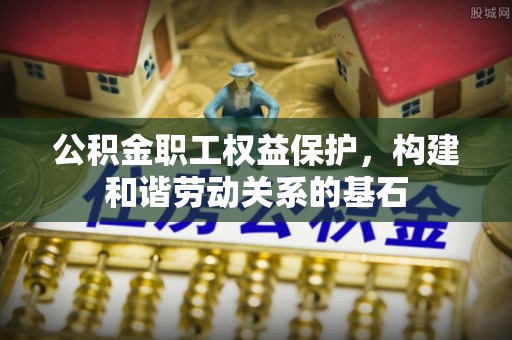 武进公积金职工权益保护，构建和谐劳动关系的基石