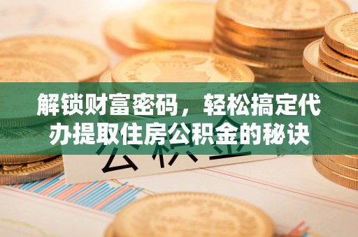 武进解锁财富密码，轻松搞定代办提取住房公积金的秘诀