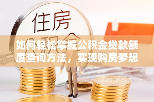 武进如何轻松掌握公积金贷款额度查询方法，实现购房梦想？