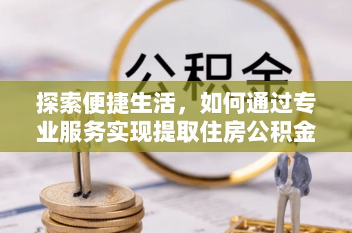 武进探索便捷生活，如何通过专业服务实现提取住房公积金代办