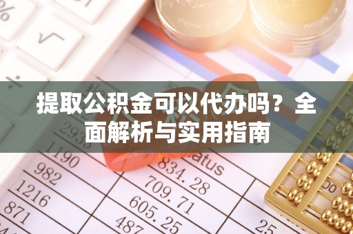 武进提取公积金可以代办吗？全面解析与实用指南