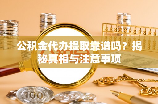 武进公积金代办提取靠谱吗？揭秘真相与注意事项