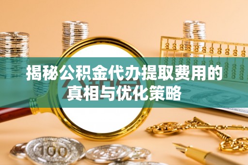 武进揭秘公积金代办提取费用的真相与优化策略