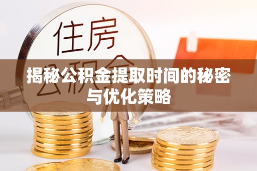 武进揭秘公积金提取时间的秘密与优化策略