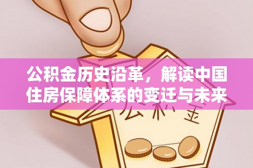 武进公积金历史沿革，解读中国住房保障体系的变迁与未来