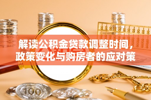 武进解读公积金贷款调整时间，政策变化与购房者的应对策略