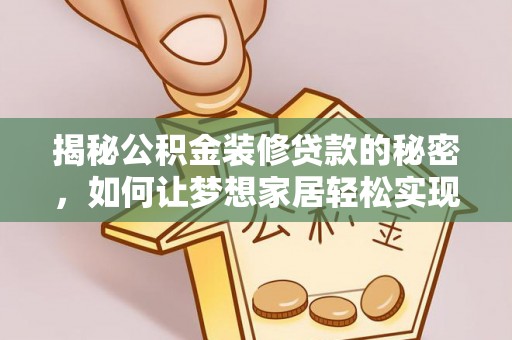 武进揭秘公积金装修贷款的秘密，如何让梦想家居轻松实现？