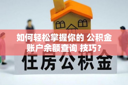 武进如何轻松掌握你的 公积金账户余额查询 技巧？