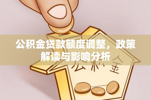 武进公积金贷款额度调整，政策解读与影响分析