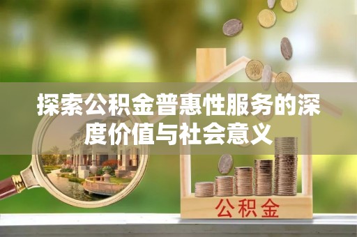 武进探索公积金普惠性服务的深度价值与社会意义