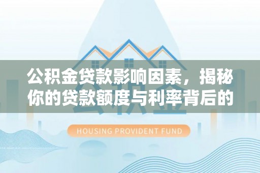 武进公积金贷款影响因素，揭秘你的贷款额度与利率背后的秘密