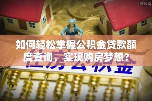 武进如何轻松掌握公积金贷款额度查询，实现购房梦想？