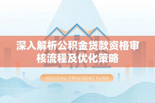 武进深入解析公积金贷款资格审核流程及优化策略