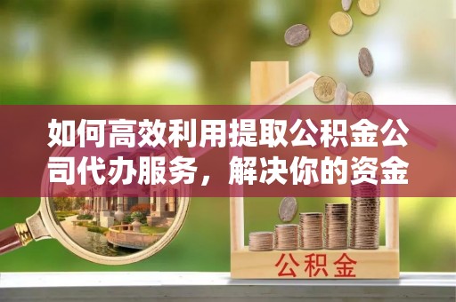 武进如何高效利用提取公积金公司代办服务，解决你的资金难题