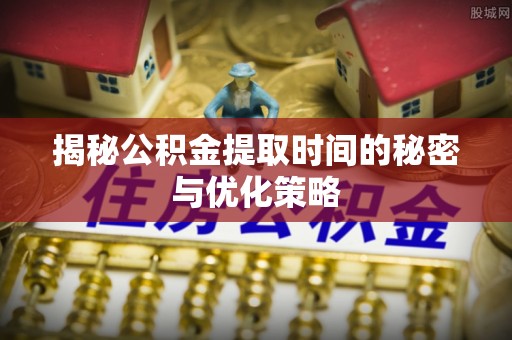 武进揭秘公积金提取时间的秘密与优化策略