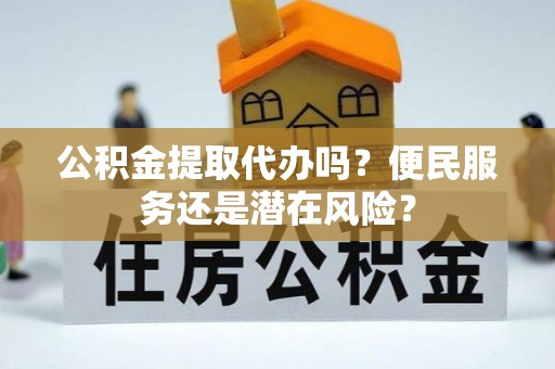 武进公积金提取代办吗？便民服务还是潜在风险？