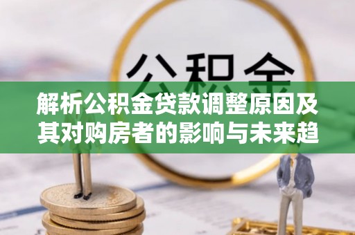 武进解析公积金贷款调整原因及其对购房者的影响与未来趋势