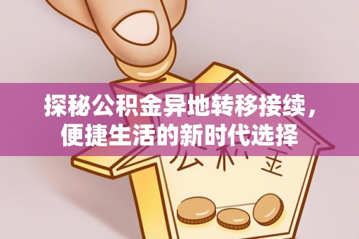 武进探秘公积金异地转移接续，便捷生活的新时代选择