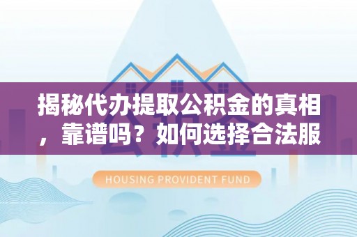 武进揭秘代办提取公积金的真相，靠谱吗？如何选择合法服务？