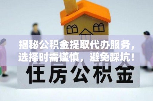 武进揭秘公积金提取代办服务，选择时需谨慎，避免踩坑！