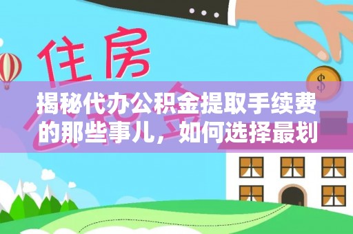 武进揭秘代办公积金提取手续费的那些事儿，如何选择最划算的服务？