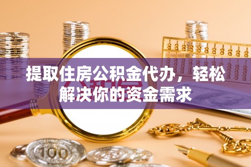 武进提取住房公积金代办，轻松解决你的资金需求