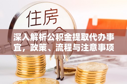 武进深入解析公积金提取代办事宜，政策、流程与注意事项全攻略
