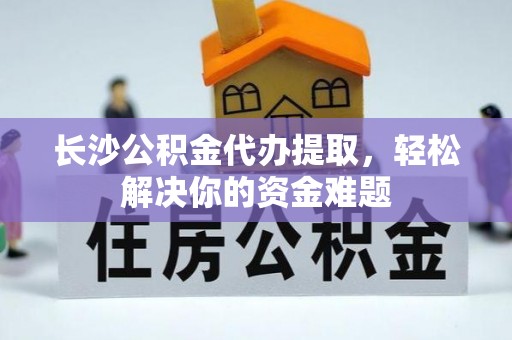 武进长沙公积金代办提取，轻松解决你的资金难题