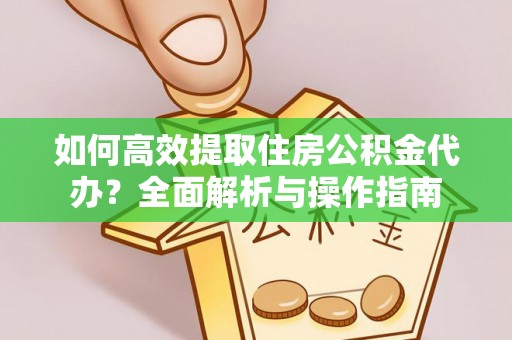 武进如何高效提取住房公积金代办？全面解析与操作指南