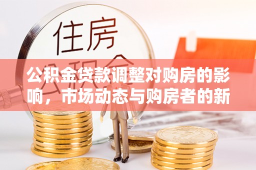 武进公积金贷款调整对购房的影响，市场动态与购房者的新选择
