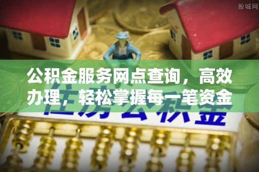 武进公积金服务网点查询，高效办理，轻松掌握每一笔资金动态