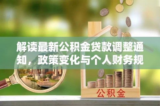 武进解读最新公积金贷款调整通知，政策变化与个人财务规划的影响
