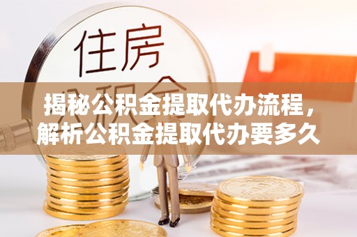 武进揭秘公积金提取代办流程，解析公积金提取代办要多久的真相