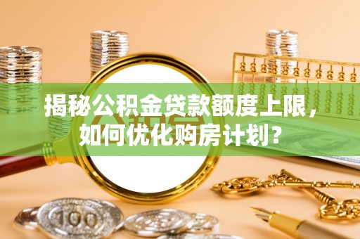 武进揭秘公积金贷款额度上限，如何优化购房计划？