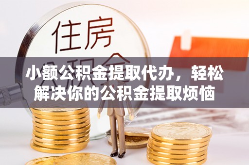 武进小额公积金提取代办，轻松解决你的公积金提取烦恼