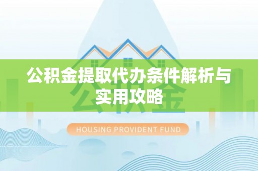 武进公积金提取代办条件解析与实用攻略