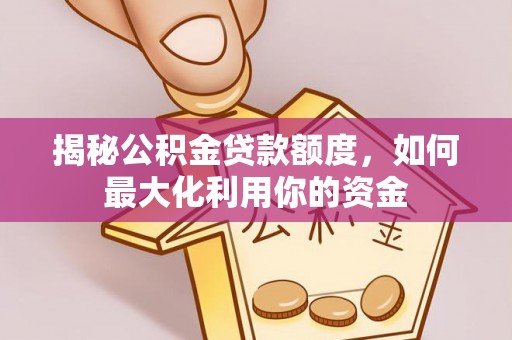 武进揭秘公积金贷款额度，如何最大化利用你的资金
