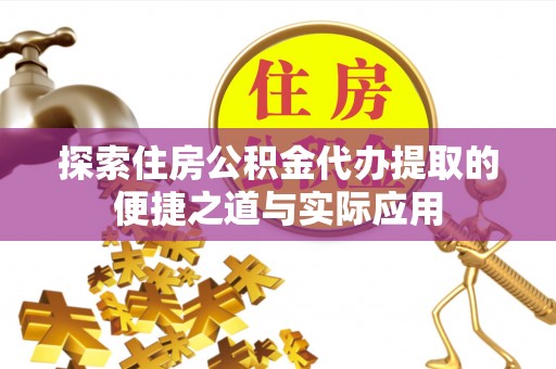 武进探索住房公积金代办提取的便捷之道与实际应用