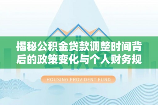 武进揭秘公积金贷款调整时间背后的政策变化与个人财务规划