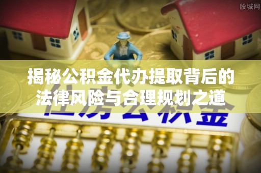 武进揭秘公积金代办提取背后的法律风险与合理规划之道