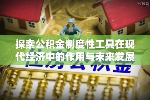 武进探索公积金制度性工具在现代经济中的作用与未来发展