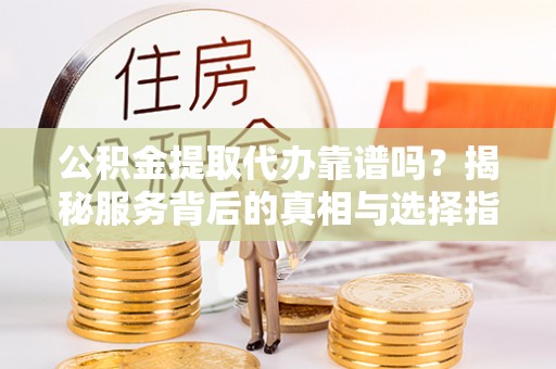 武进公积金提取代办靠谱吗？揭秘服务背后的真相与选择指南