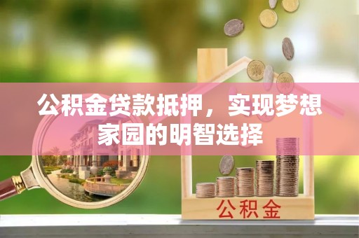 武进公积金贷款抵押，实现梦想家园的明智选择