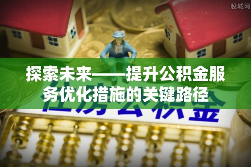武进探索未来——提升公积金服务优化措施的关键路径