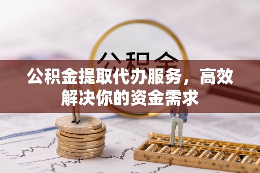 武进公积金提取代办服务，高效解决你的资金需求