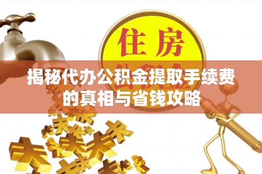 武进揭秘代办公积金提取手续费的真相与省钱攻略