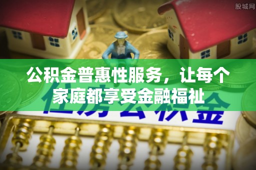 武进公积金普惠性服务，让每个家庭都享受金融福祉